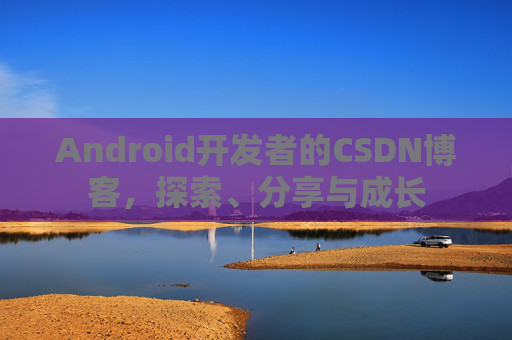 Android开发者的CSDN博客，探索、分享与成长